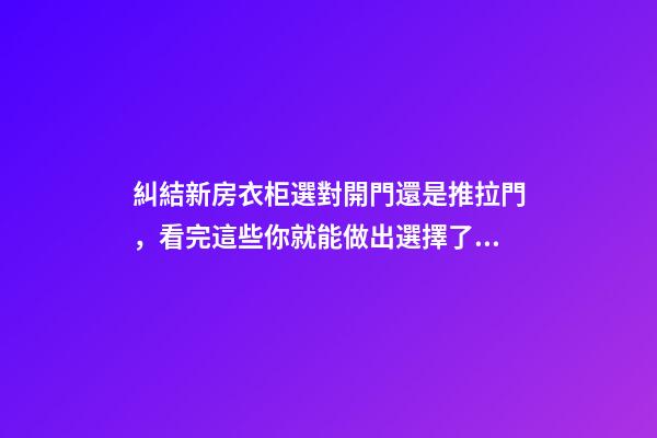 糾結新房衣柜選對開門還是推拉門，看完這些你就能做出選擇了！