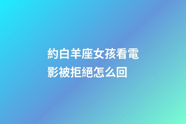 約白羊座女孩看電影被拒絕怎么回-第1張-星座運勢-玄機派