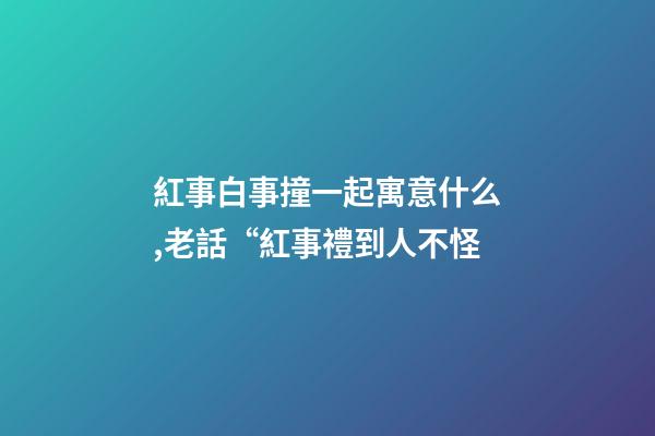 紅事白事撞一起寓意什么,老話“紅事禮到人不怪-第1張-觀點-玄機派