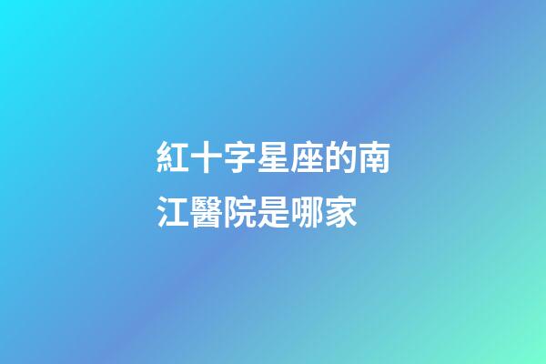 紅十字星座的南江醫院是哪家-第1張-星座運勢-玄機派