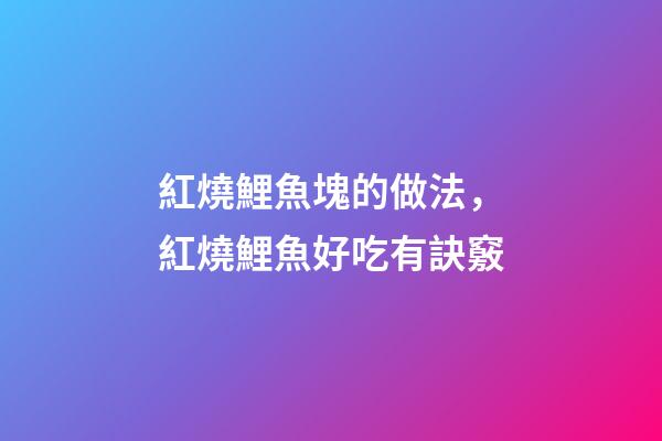 紅燒鯉魚塊的做法，紅燒鯉魚好吃有訣竅-第1張-觀點-玄機派