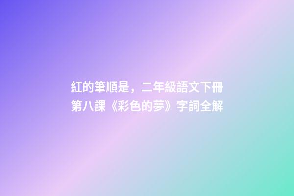 紅的筆順是，二年級語文下冊第八課《彩色的夢》字詞全解-第1張-觀點-玄機派