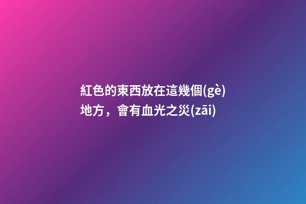 紅色的東西放在這幾個(gè)地方，會有血光之災(zāi)