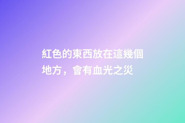 紅色的東西放在這幾個地方，會有血光之災