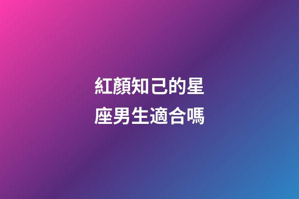 紅顏知己的星座男生適合嗎-第1張-星座運勢-玄機派