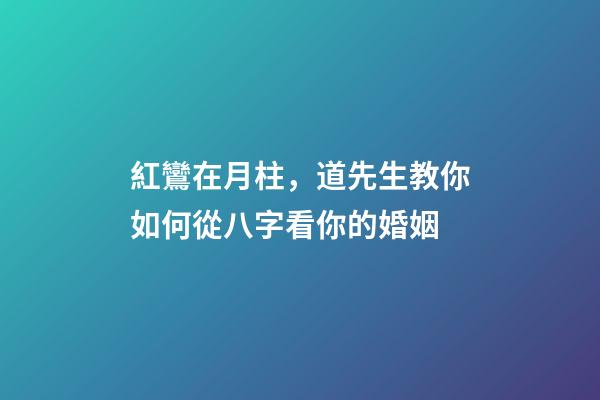 紅鸞在月柱，道先生教你如何從八字看你的婚姻-第1張-觀點(diǎn)-玄機(jī)派