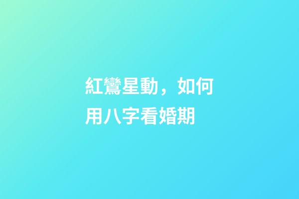 紅鸞星動，如何用八字看婚期
