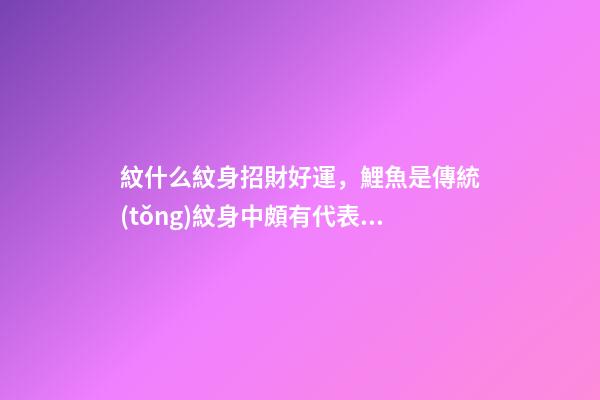 紋什么紋身招財好運，鯉魚是傳統(tǒng)紋身中頗有代表的圖案之一