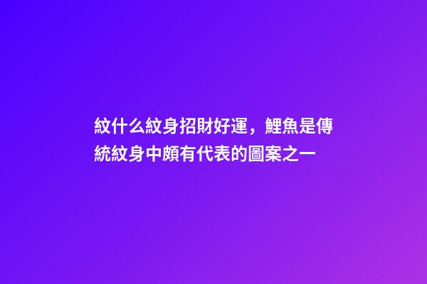 紋什么紋身招財好運，鯉魚是傳統紋身中頗有代表的圖案之一