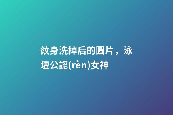 紋身洗掉后的圖片，泳壇公認(rèn)女神-第1張-觀點(diǎn)-玄機(jī)派