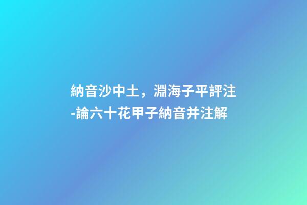 納音沙中土，淵海子平評注-論六十花甲子納音并注解