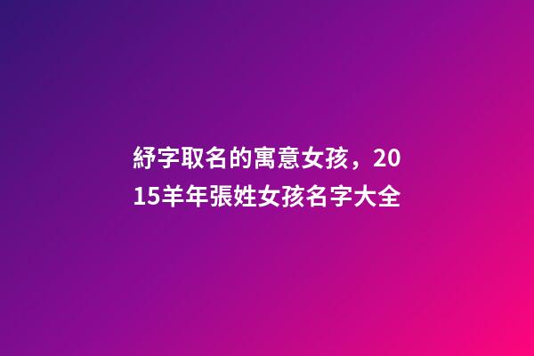 紓字取名的寓意女孩，2015羊年張姓女孩名字大全-第1張-觀點-玄機派