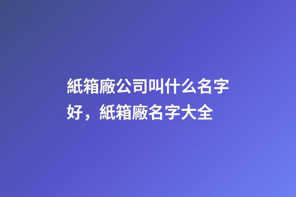 紙箱廠公司叫什么名字好，紙箱廠名字大全-第1張-公司起名-玄機派