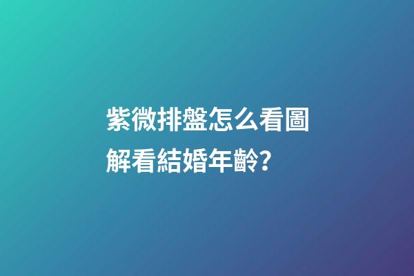 紫微排盤怎么看圖解看結婚年齡？