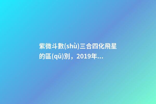 紫微斗數(shù)三合四化飛星的區(qū)別，2019年三煞位——要想富-第1張-觀點-玄機派