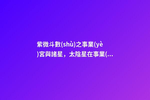 紫微斗數(shù)之事業(yè)宮與諸星，太陰星在事業(yè)宮是什么意思？
