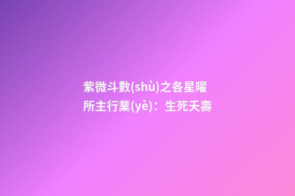 紫微斗數(shù)之各星曜所主行業(yè)：生死夭壽