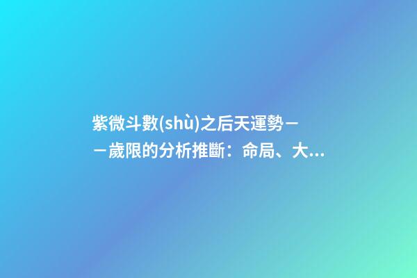 紫微斗數(shù)之后天運勢－－歲限的分析推斷：命局、大限、小限流年的