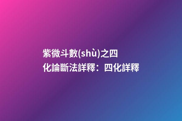 紫微斗數(shù)之四化論斷法詳釋：四化詳釋
