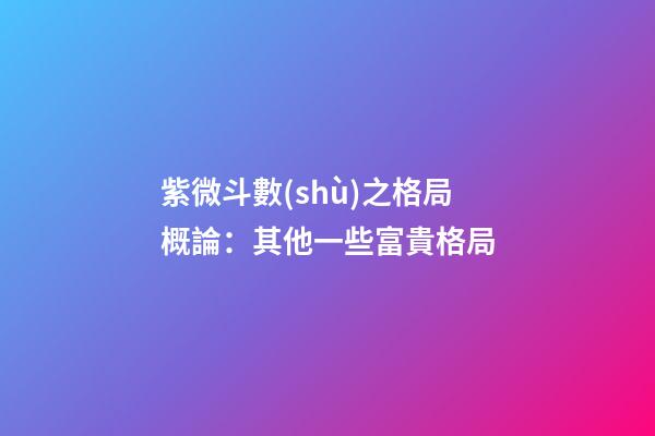 紫微斗數(shù)之格局概論：其他一些富貴格局