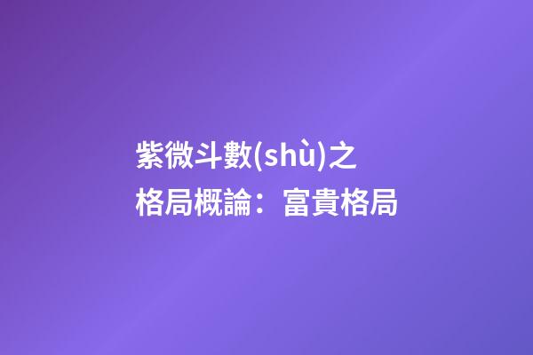 紫微斗數(shù)之格局概論：富貴格局