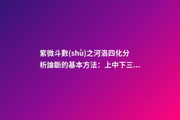 紫微斗數(shù)之河洛四化分析論斷的基本方法：上中下三級(jí)相扣論斷法