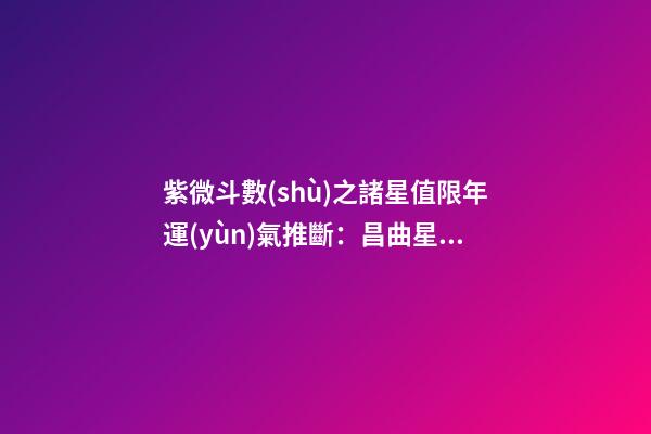 紫微斗數(shù)之諸星值限年運(yùn)氣推斷：昌曲星之年