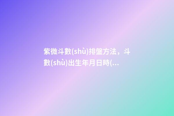 紫微斗數(shù)排盤方法，斗數(shù)出生年月日時(shí)的推算規(guī)則