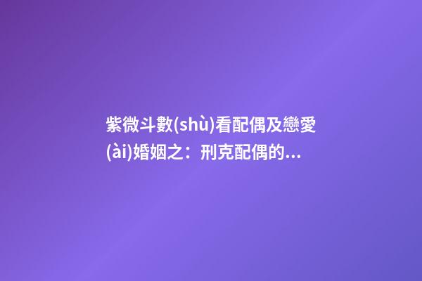 紫微斗數(shù)看配偶及戀愛(ài)婚姻之：刑克配偶的命