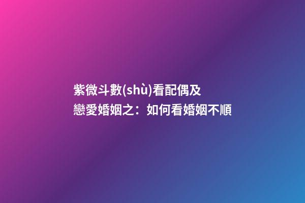 紫微斗數(shù)看配偶及戀愛婚姻之：如何看婚姻不順