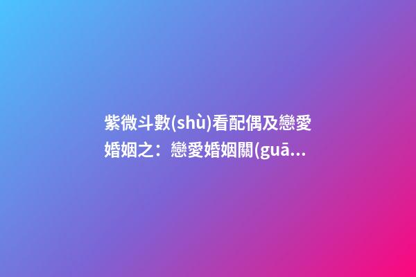 紫微斗數(shù)看配偶及戀愛婚姻之：戀愛婚姻關(guān)系概論