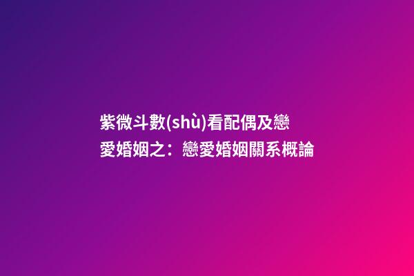 紫微斗數(shù)看配偶及戀愛婚姻之：戀愛婚姻關系概論