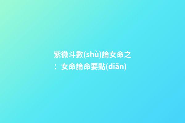 紫微斗數(shù)論女命之：女命論命要點(diǎn)