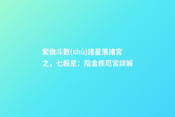 紫微斗數(shù)諸星落諸宮之，七殺星：陰金疾厄宮詳解