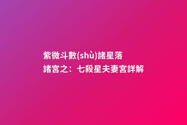 紫微斗數(shù)諸星落諸宮之：七殺星夫妻宮詳解