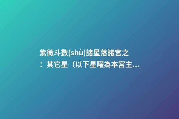 紫微斗數(shù)諸星落諸宮之：其它星（以下星曜為本宮主星時的情況，有