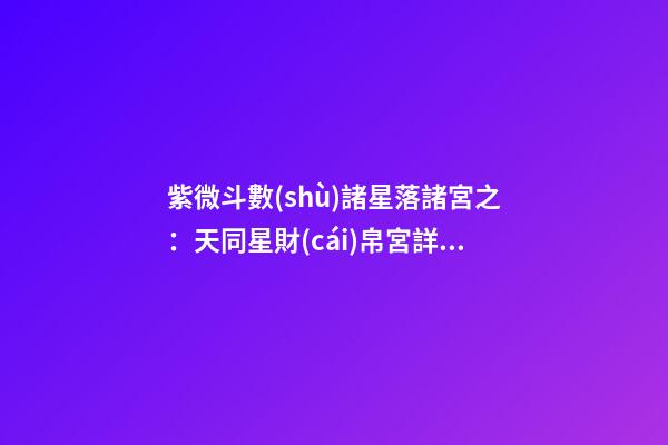 紫微斗數(shù)諸星落諸宮之：天同星財(cái)帛宮詳解