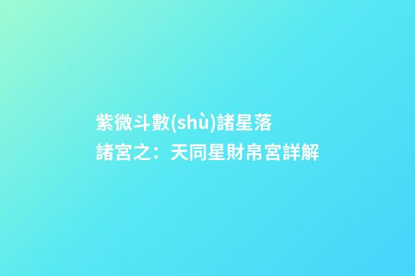 紫微斗數(shù)諸星落諸宮之：天同星財帛宮詳解