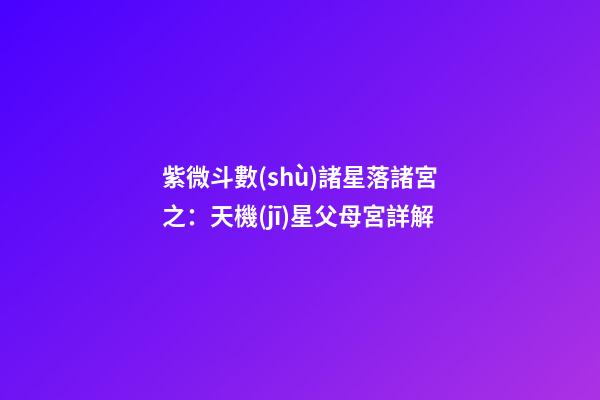 紫微斗數(shù)諸星落諸宮之：天機(jī)星父母宮詳解