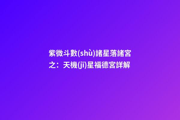 紫微斗數(shù)諸星落諸宮之：天機(jī)星福德宮詳解