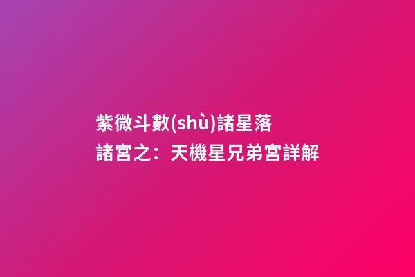 紫微斗數(shù)諸星落諸宮之：天機星兄弟宮詳解