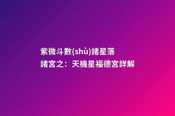 紫微斗數(shù)諸星落諸宮之：天機星福德宮詳解