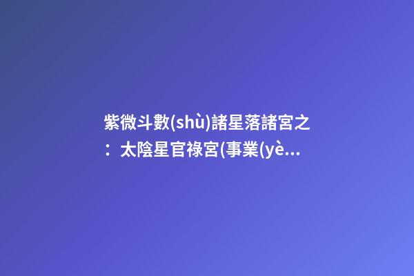 紫微斗數(shù)諸星落諸宮之：太陰星官祿宮(事業(yè)宮)詳解