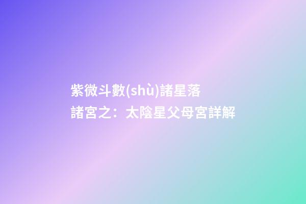 紫微斗數(shù)諸星落諸宮之：太陰星父母宮詳解