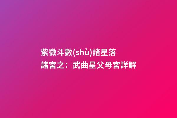 紫微斗數(shù)諸星落諸宮之：武曲星父母宮詳解