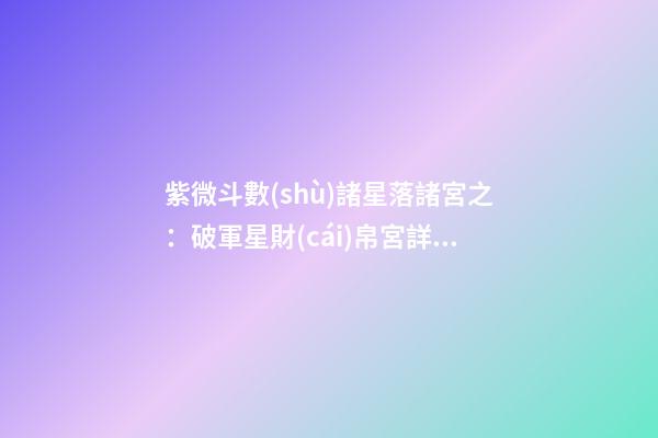 紫微斗數(shù)諸星落諸宮之：破軍星財(cái)帛宮詳解