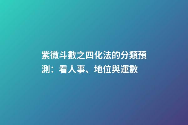 紫微斗數之四化法的分類預測：看人事、地位與運數