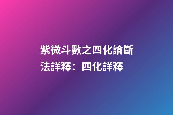 紫微斗數之四化論斷法詳釋：四化詳釋
