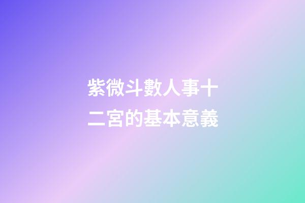 紫微斗數人事十二宮的基本意義