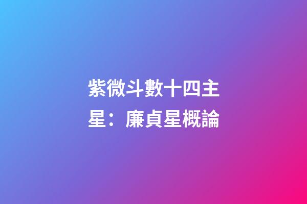紫微斗數十四主星：廉貞星概論